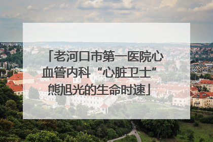 老河口市第一医院心血管内科“心脏卫士”熊旭光的生命时速