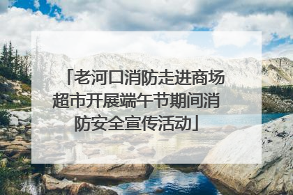 老河口消防走进商场超市开展端午节期间消防安全宣传活动