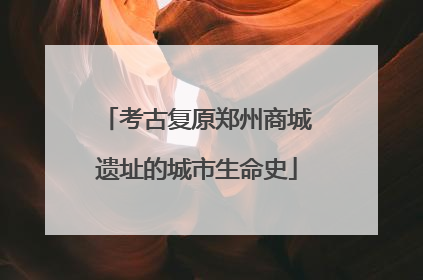 考古复原郑州商城遗址的城市生命史