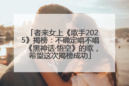 者来女上《歌手2025》揭榜：不确定唱不唱《黑神话·悟空》的歌，希望这次揭榜成功
