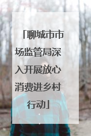 聊城市市场监管局深入开展放心消费进乡村行动