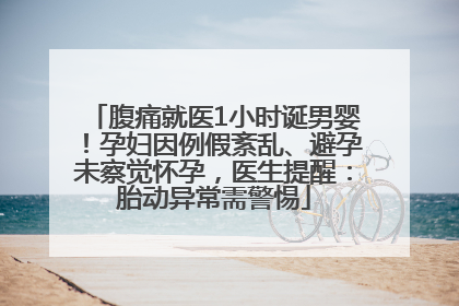 腹痛就医1小时诞男婴！孕妇因例假紊乱、避孕未察觉怀孕，医生提醒：胎动异常需警惕