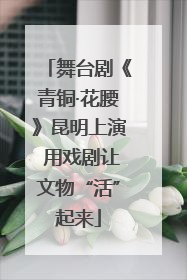 舞台剧《青铜·花腰》昆明上演 用戏剧让文物“活”起来