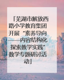 芜湖市解放西路小学教育集团开展“素养导向——内容结构化探索教学实践”数学专题研讨活动