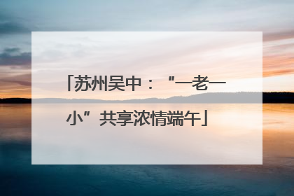 苏州吴中：“一老一小”共享浓情端午