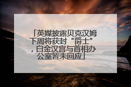 英媒披露贝克汉姆下周将获封“爵士”，白金汉宫与首相办公室暂未回应
