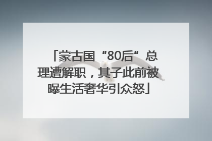 蒙古国“80后”总理遭解职，其子此前被曝生活奢华引众怒