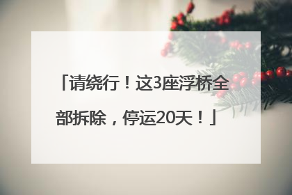 请绕行！这3座浮桥全部拆除，停运20天！