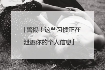 警惕！这些习惯正在泄露你的个人信息