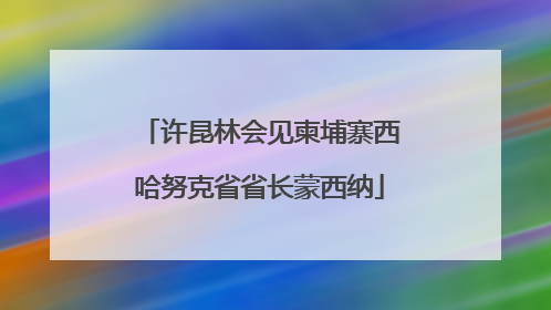 许昆林会见柬埔寨西哈努克省省长蒙西纳