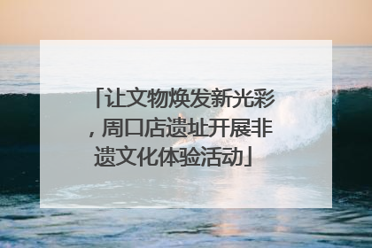 让文物焕发新光彩，周口店遗址开展非遗文化体验活动