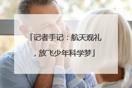 记者手记：航天观礼，放飞少年科学梦