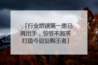 行业增速第一黑马再出手，爷爷不泡茶打造今夏复购王者
