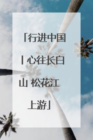 行进中国丨心往长白山 松花江上游