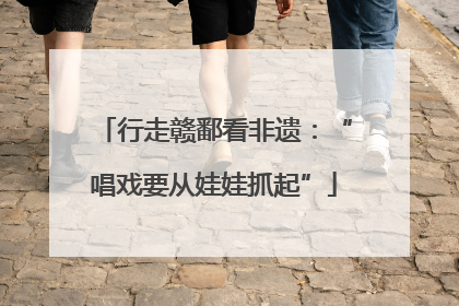 行走赣鄱看非遗：“唱戏要从娃娃抓起”