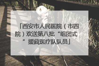 西安市人民医院（市四院）欢送第八批“组团式”援藏医疗队队员