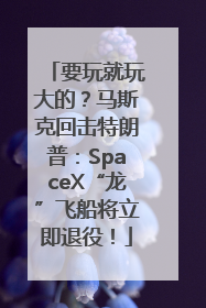 要玩就玩大的？马斯克回击特朗普：SpaceX“龙”飞船将立即退役！