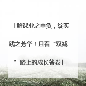 解课业之重负，绽实践之芳华！且看“双减”路上的成长答卷