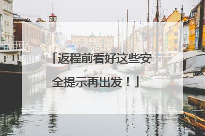返程前看好这些安全提示再出发！