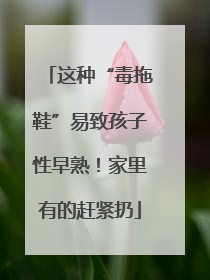 这种“毒拖鞋”易致孩子性早熟！家里有的赶紧扔