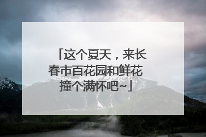 这个夏天，来长春市百花园和鲜花撞个满怀吧~