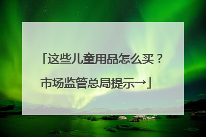 这些儿童用品怎么买？市场监管总局提示→