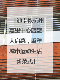 迪卡侬杭州嘉里中心店盛大启幕，重塑城市运动生活新范式