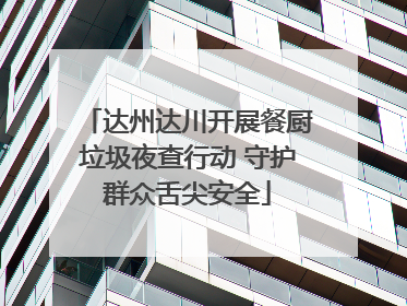 达州达川开展餐厨垃圾夜查行动 守护群众舌尖安全
