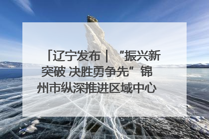辽宁发布｜“振兴新突破 决胜勇争先”锦州市纵深推进区域中心城市建设 打造高质量发展新增长极