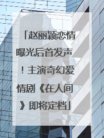 赵丽颖恋情曝光后首发声！主演奇幻爱情剧《在人间》即将定档