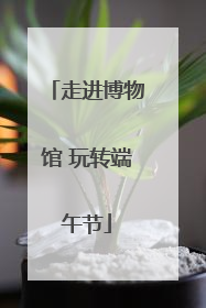 走进博物馆 玩转端午节