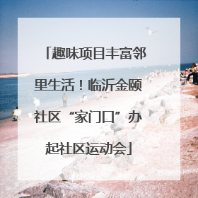 趣味项目丰富邻里生活！临沂金颐社区“家门口”办起社区运动会