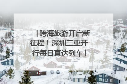 跨海旅游开启新征程！深圳三亚开行每日直达列车