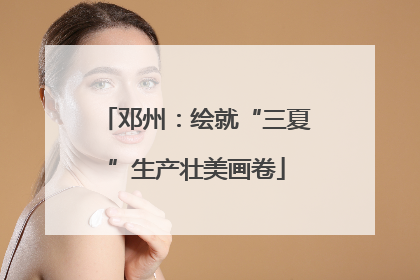 邓州：绘就“三夏”生产壮美画卷