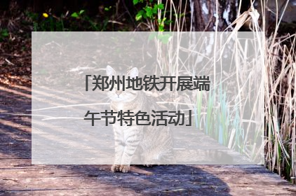 郑州地铁开展端午节特色活动
