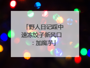 野人日记踩中速冻饺子新风口：加魔芋