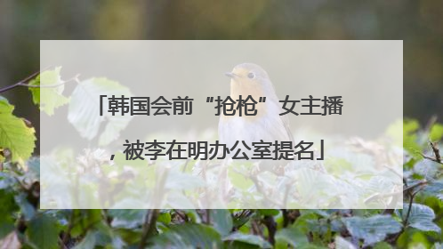 韩国会前“抢枪”女主播，被李在明办公室提名
