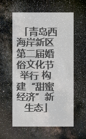 青岛西海岸新区第二届婚俗文化节举行 构建“甜蜜经济”新生态
