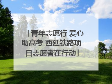 青年志愿行 爱心助高考 西延铁路项目志愿者在行动