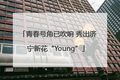青春号角已吹响 秀出济宁新花“Young”