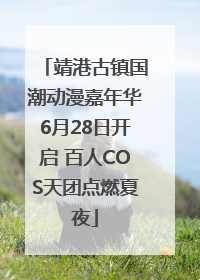 靖港古镇国潮动漫嘉年华6月28日开启 百人COS天团点燃夏夜