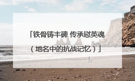 铁骨铸丰碑 传承慰英魂（地名中的抗战记忆）