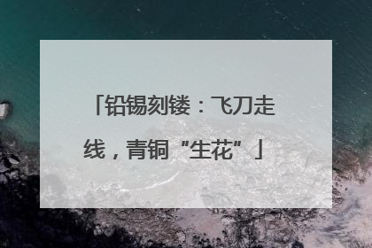 铅锡刻镂：飞刀走线，青铜“生花”