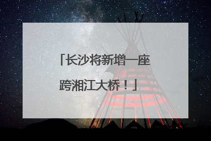 长沙将新增一座跨湘江大桥！