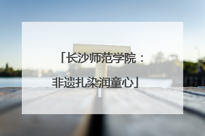长沙师范学院：非遗扎染润童心