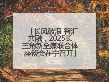 长风破浪 智汇共融，2025长三角新全媒联合体座谈会在宁召开