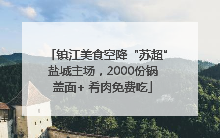 镇江美食空降“苏超”盐城主场，2000份锅盖面+ 肴肉免费吃