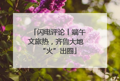 闪电评论丨端午文旅热，齐鲁大地“火”出圈