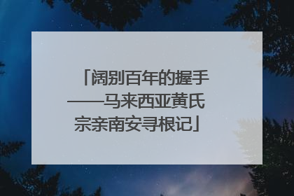 阔别百年的握手——马来西亚黄氏宗亲南安寻根记