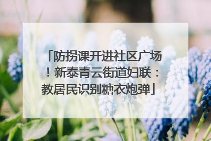 防拐课开进社区广场！新泰青云街道妇联：教居民识别糖衣炮弹